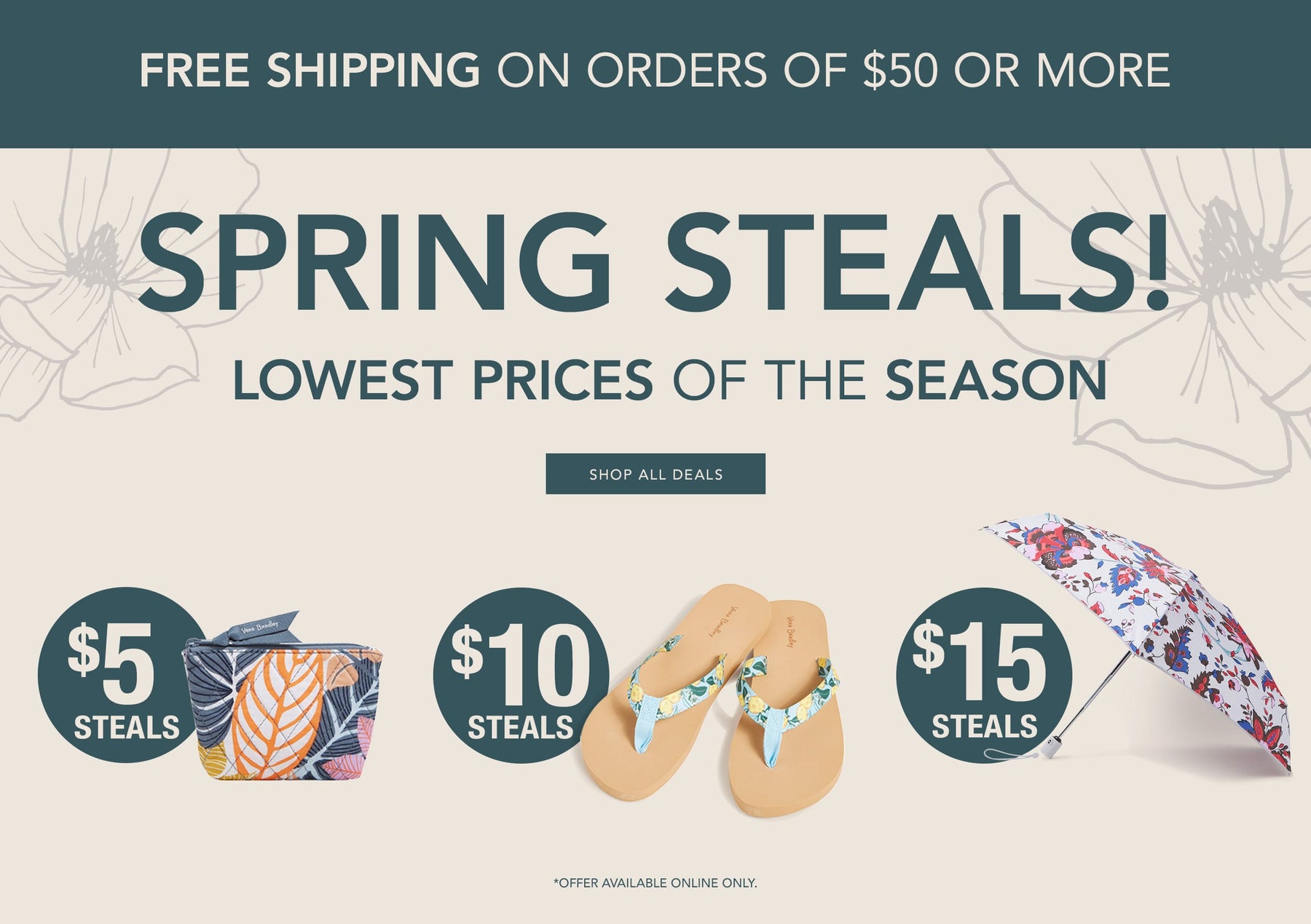 Free Shipping on orders of $50 or more. Spring Steals. Lowest prices of the season. Shop All Deals.